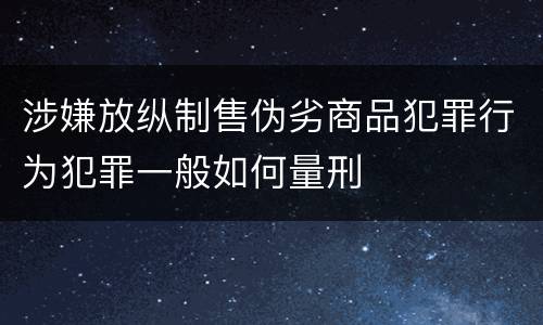 涉嫌放纵制售伪劣商品犯罪行为犯罪一般如何量刑