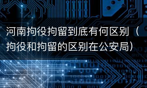 河南拘役拘留到底有何区别（拘役和拘留的区别在公安局）