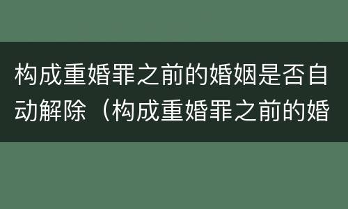构成重婚罪之前的婚姻是否自动解除（构成重婚罪之前的婚姻是否自动解除了）