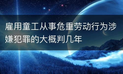 雇用童工从事危重劳动行为涉嫌犯罪的大概判几年