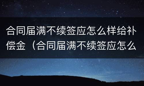合同届满不续签应怎么样给补偿金（合同届满不续签应怎么样给补偿金呢）