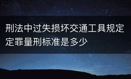 刑法中过失损坏交通工具规定定罪量刑标准是多少