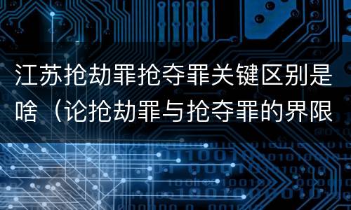 江苏抢劫罪抢夺罪关键区别是啥（论抢劫罪与抢夺罪的界限）