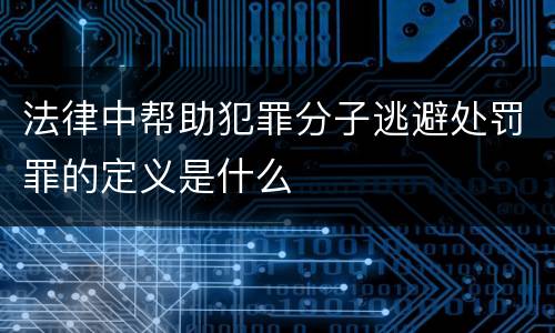 法律中帮助犯罪分子逃避处罚罪的定义是什么