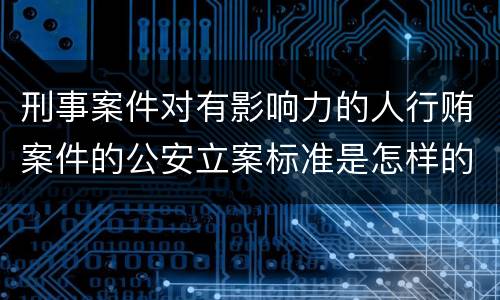 刑事案件对有影响力的人行贿案件的公安立案标准是怎样的