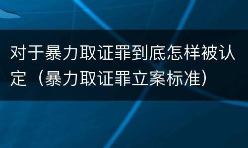 对于暴力取证罪到底怎样被认定（暴力取证罪立案标准）