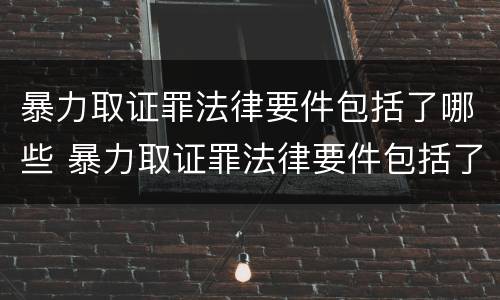 暴力取证罪法律要件包括了哪些 暴力取证罪法律要件包括了哪些方面