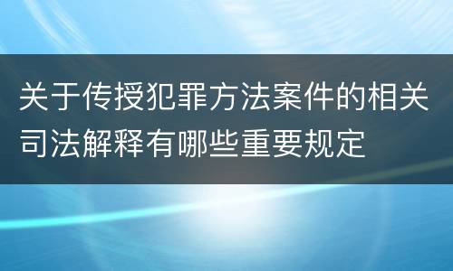 关于传授犯罪方法案件的相关司法解释有哪些重要规定