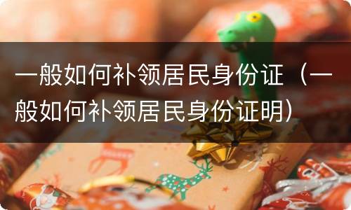 一般如何补领居民身份证（一般如何补领居民身份证明）