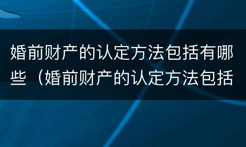 婚前财产的认定方法包括有哪些（婚前财产的认定方法包括有哪些内容）