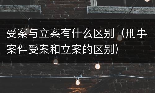 受案与立案有什么区别（刑事案件受案和立案的区别）