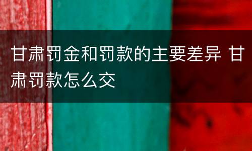 甘肃罚金和罚款的主要差异 甘肃罚款怎么交