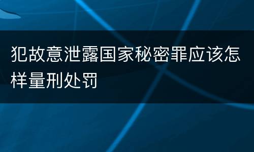 犯故意泄露国家秘密罪应该怎样量刑处罚