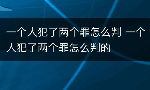 一个人犯了两个罪怎么判 一个人犯了两个罪怎么判的