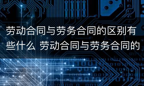 劳动合同与劳务合同的区别有些什么 劳动合同与劳务合同的区别有哪些?