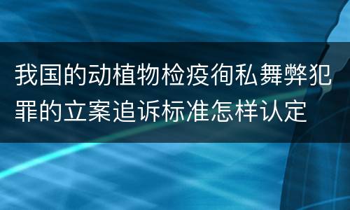 我国的动植物检疫徇私舞弊犯罪的立案追诉标准怎样认定