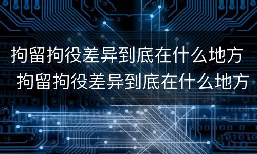 拘留拘役差异到底在什么地方 拘留拘役差异到底在什么地方执行