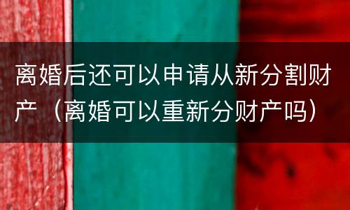 离婚后还可以申请从新分割财产（离婚可以重新分财产吗）