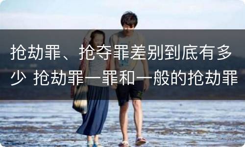 抢劫罪、抢夺罪差别到底有多少 抢劫罪一罪和一般的抢劫罪