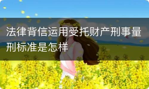 法律背信运用受托财产刑事量刑标准是怎样