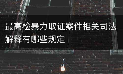 最高检暴力取证案件相关司法解释有哪些规定