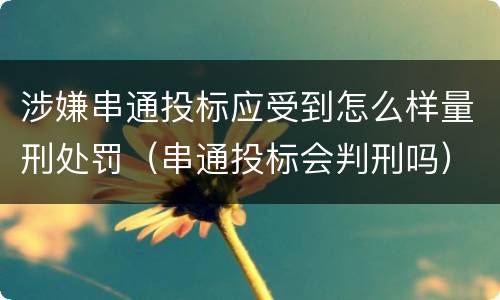 涉嫌串通投标应受到怎么样量刑处罚（串通投标会判刑吗）