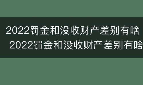 2022罚金和没收财产差别有啥 2022罚金和没收财产差别有啥不同