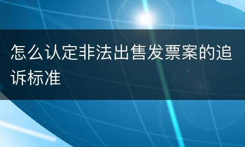 怎么认定非法出售发票案的追诉标准