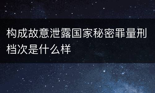 构成故意泄露国家秘密罪量刑档次是什么样