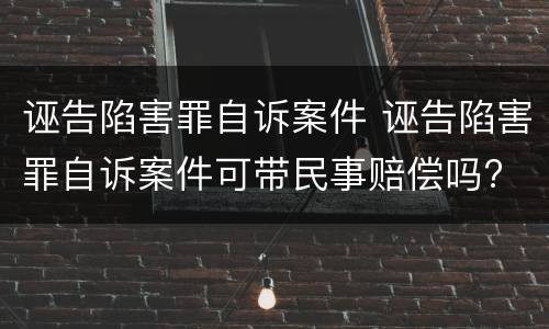 诬告陷害罪自诉案件 诬告陷害罪自诉案件可带民事赔偿吗?