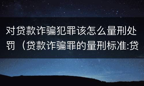 对贷款诈骗犯罪该怎么量刑处罚（贷款诈骗罪的量刑标准:贷款诈骗罪的刑罚规定）