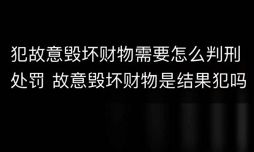 犯故意毁坏财物需要怎么判刑处罚 故意毁坏财物是结果犯吗