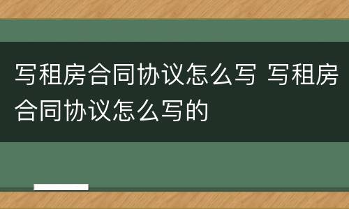 写租房合同协议怎么写 写租房合同协议怎么写的