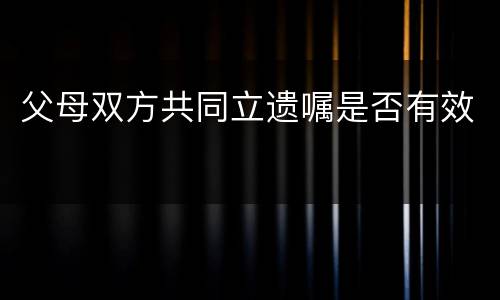 父母双方共同立遗嘱是否有效