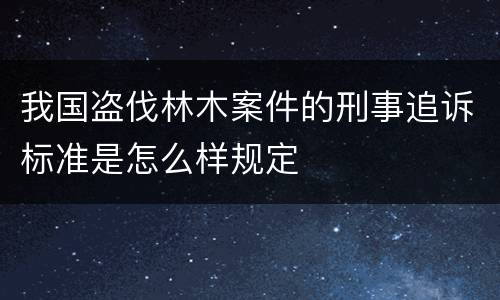 我国盗伐林木案件的刑事追诉标准是怎么样规定