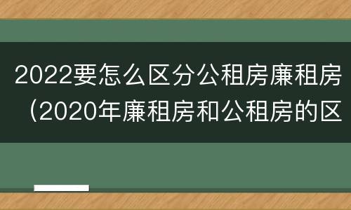 2022要怎么区分公租房廉租房（2020年廉租房和公租房的区别）