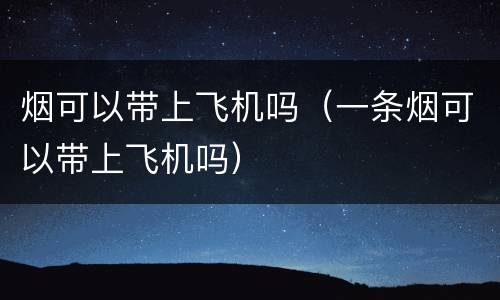 烟可以带上飞机吗（一条烟可以带上飞机吗）