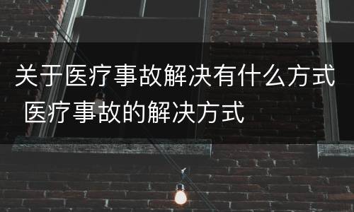 关于医疗事故解决有什么方式 医疗事故的解决方式