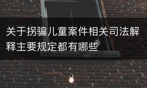 关于拐骗儿童案件相关司法解释主要规定都有哪些