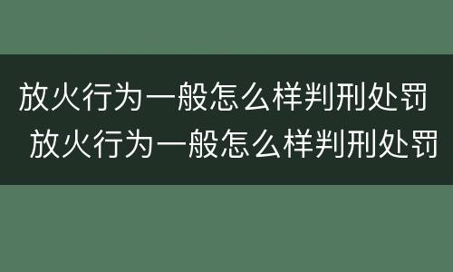放火行为一般怎么样判刑处罚 放火行为一般怎么样判刑处罚