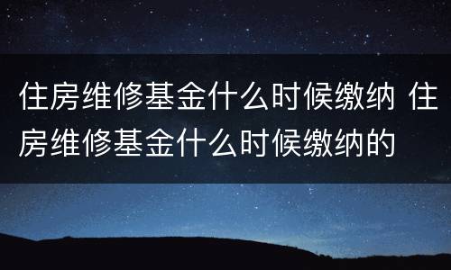 住房维修基金什么时候缴纳 住房维修基金什么时候缴纳的