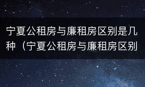 宁夏公租房与廉租房区别是几种（宁夏公租房与廉租房区别是几种房子）
