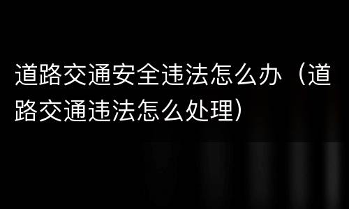 道路交通安全违法怎么办（道路交通违法怎么处理）