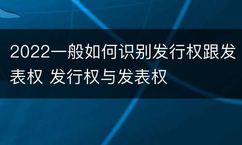 2022一般如何识别发行权跟发表权 发行权与发表权