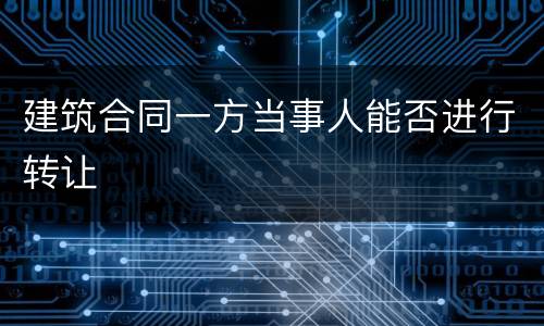 建筑合同一方当事人能否进行转让