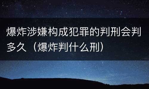 爆炸涉嫌构成犯罪的判刑会判多久（爆炸判什么刑）