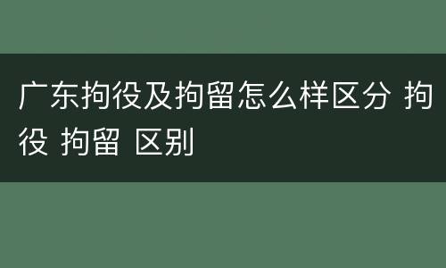 广东拘役及拘留怎么样区分 拘役 拘留 区别