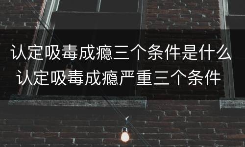 认定吸毒成瘾三个条件是什么 认定吸毒成瘾严重三个条件