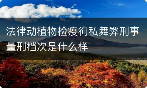 法律动植物检疫徇私舞弊刑事量刑档次是什么样