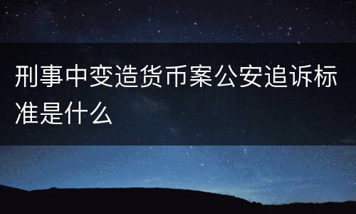 刑事中变造货币案公安追诉标准是什么